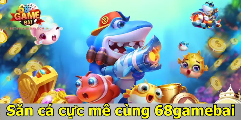 Săn cá cực mê cùng 68 Game Bài